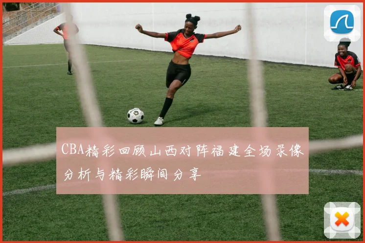 CBA精彩回顾山西对阵福建全场录像分析与精彩瞬间分享