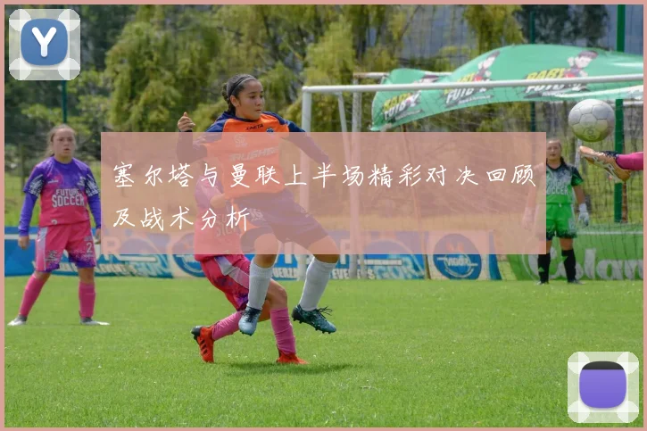 塞尔塔与曼联上半场精彩对决回顾及战术分析