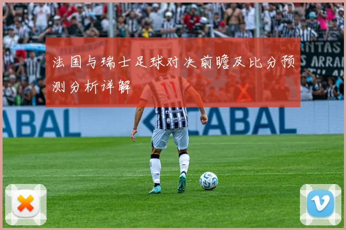 法国与瑞士足球对决前瞻及比分预测分析详解