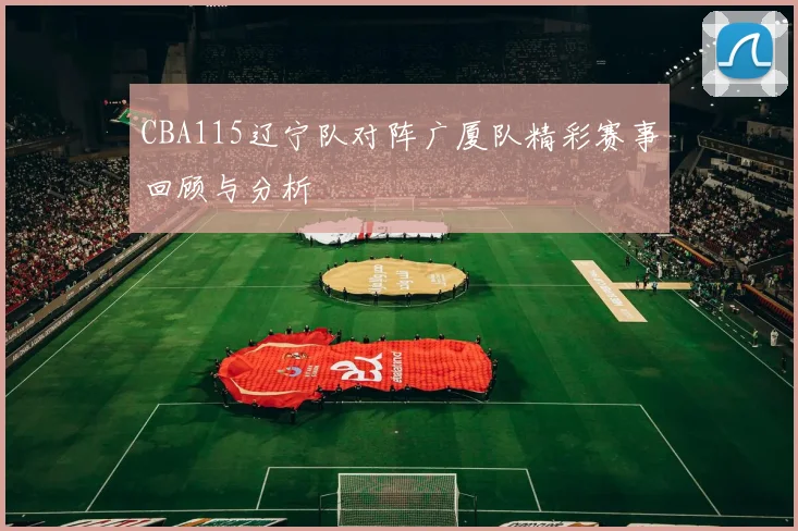 CBA115辽宁队对阵广厦队精彩赛事回顾与分析