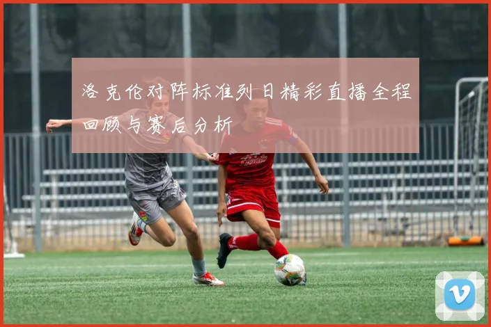 洛克伦对阵标准列日精彩直播全程回顾与赛后分析