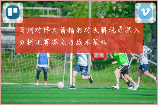 马刺对阵火箭精彩对决解说员深入分析比赛亮点与战术策略