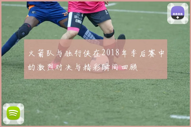火箭队与独行侠在2018年季后赛中的激烈对决与精彩瞬间回顾