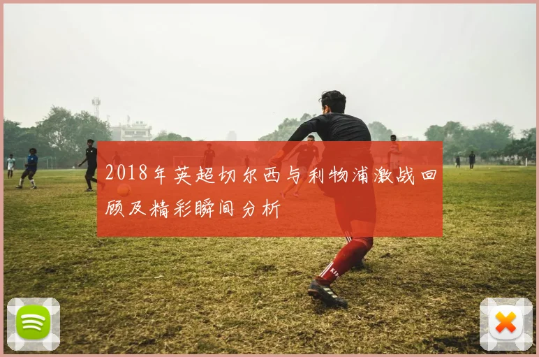 2018年英超切尔西与利物浦激战回顾及精彩瞬间分析