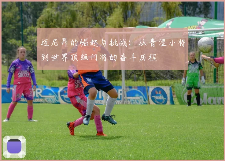 迈尼昂的崛起与挑战：从青涩小将到世界顶级门将的奋斗历程