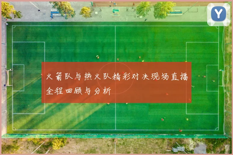 火箭队与热火队精彩对决现场直播全程回顾与分析