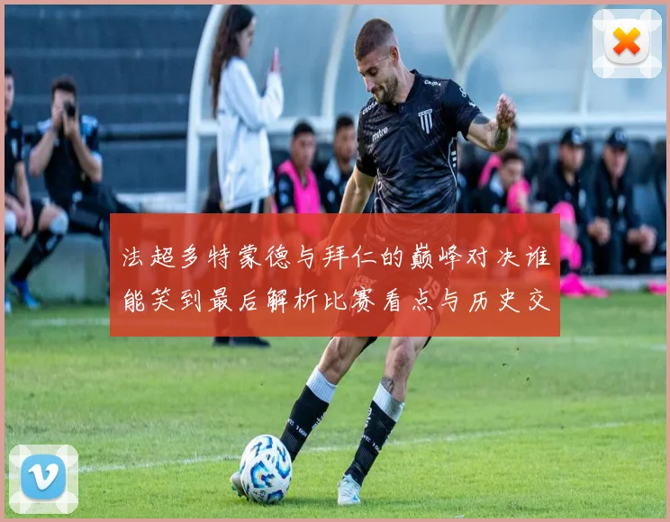法超多特蒙德与拜仁的巅峰对决谁能笑到最后解析比赛看点与历史交锋