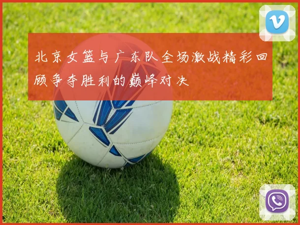 北京女篮与广东队全场激战精彩回顾争夺胜利的巅峰对决
