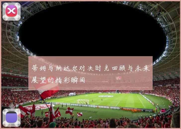 蒂姆与纳达尔对决时光回顾与未来展望的精彩瞬间